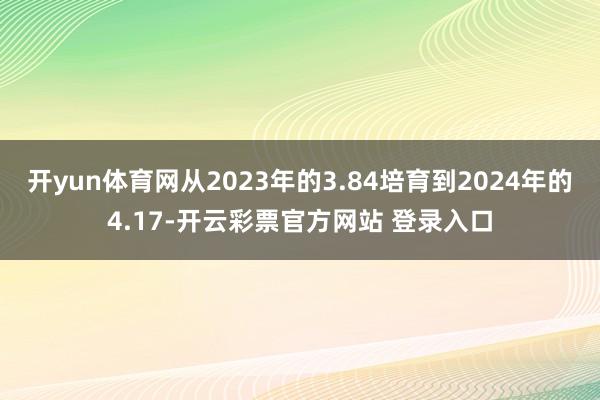 开yun体育网从2023年的3.84培育到2024年的4.17-开云彩票官方网站 登录入口