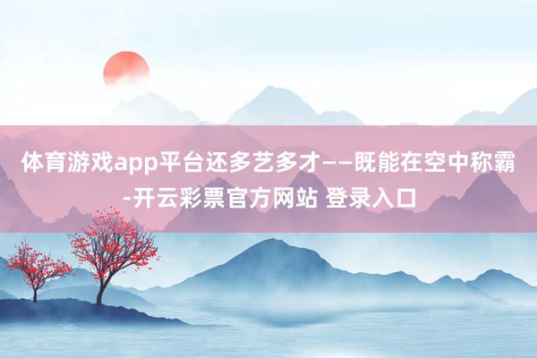 体育游戏app平台还多艺多才——既能在空中称霸-开云彩票官方网站 登录入口