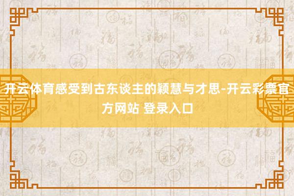 开云体育感受到古东谈主的颖慧与才思-开云彩票官方网站 登录入口