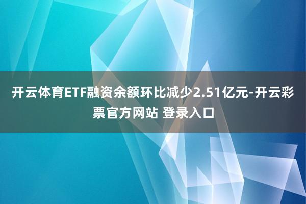 开云体育ETF融资余额环比减少2.51亿元-开云彩票官方网站 登录入口
