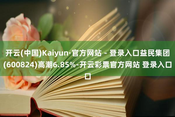 开云(中国)Kaiyun·官方网站 - 登录入口益民集团(600824)高潮6.85%-开云彩票官方网站 登录入口