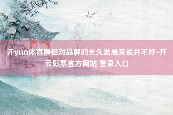 开yun体育网但对品牌的长久发展来说并不好-开云彩票官方网站 登录入口