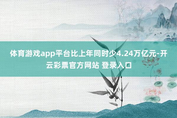 体育游戏app平台比上年同时少4.24万亿元-开云彩票官方网站 登录入口