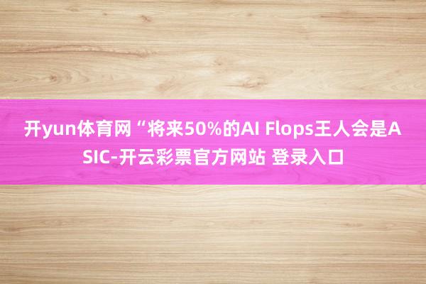 开yun体育网“将来50%的AI Flops王人会是ASIC-开云彩票官方网站 登录入口