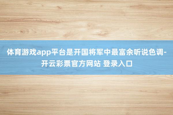 体育游戏app平台是开国将军中最富余听说色调-开云彩票官方网站 登录入口