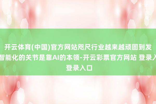 开云体育(中国)官方网站咫尺行业越来越顽固到发展智能化的关节是靠AI的本领-开云彩票官方网站 登录入口