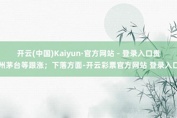 开云(中国)Kaiyun·官方网站 - 登录入口贵州茅台等跟涨；下落方面-开云彩票官方网站 登录入口