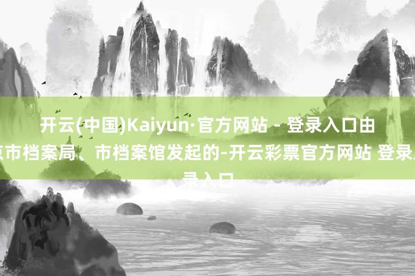 开云(中国)Kaiyun·官方网站 - 登录入口由北京市档案局、市档案馆发起的-开云彩票官方网站 登录入口