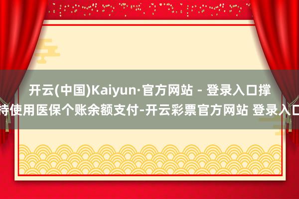 开云(中国)Kaiyun·官方网站 - 登录入口撑持使用医保个账余额支付-开云彩票官方网站 登录入口