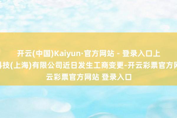 开云(中国)Kaiyun·官方网站 - 登录入口上汽通用能源科技(上海)有限公司近日发生工商变更-开云彩票官方网站 登录入口