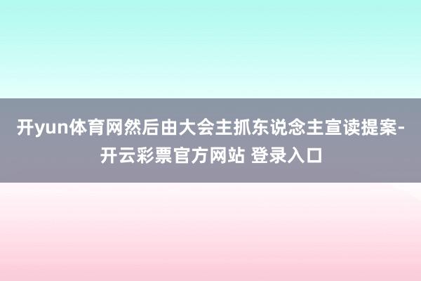 开yun体育网然后由大会主抓东说念主宣读提案-开云彩票官方网站 登录入口