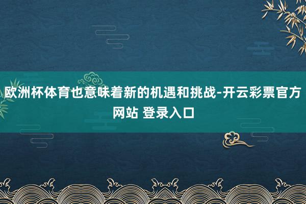 欧洲杯体育也意味着新的机遇和挑战-开云彩票官方网站 登录入口
