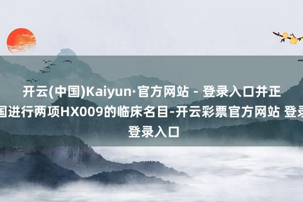 开云(中国)Kaiyun·官方网站 - 登录入口并正在中国进行两项HX009的临床名目-开云彩票官方网站 登录入口