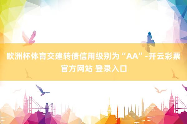 欧洲杯体育交建转债信用级别为“AA”-开云彩票官方网站 登录入口