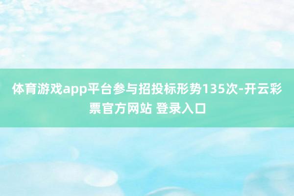 体育游戏app平台参与招投标形势135次-开云彩票官方网站 登录入口