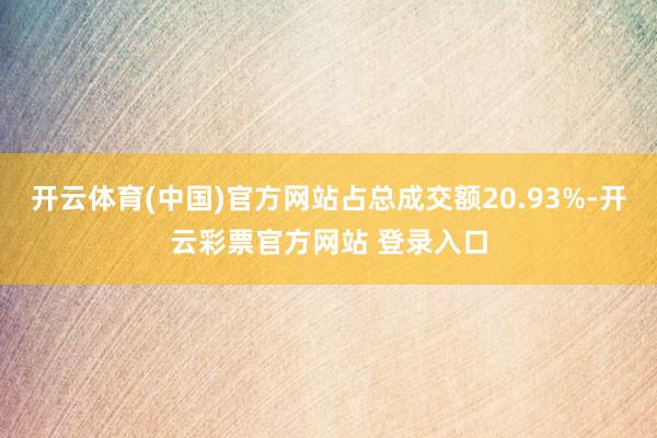 开云体育(中国)官方网站占总成交额20.93%-开云彩票官方网站 登录入口