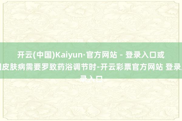开云(中国)Kaiyun·官方网站 - 登录入口或是因皮肤病需要罗致药浴调节时-开云彩票官方网站 登录入口