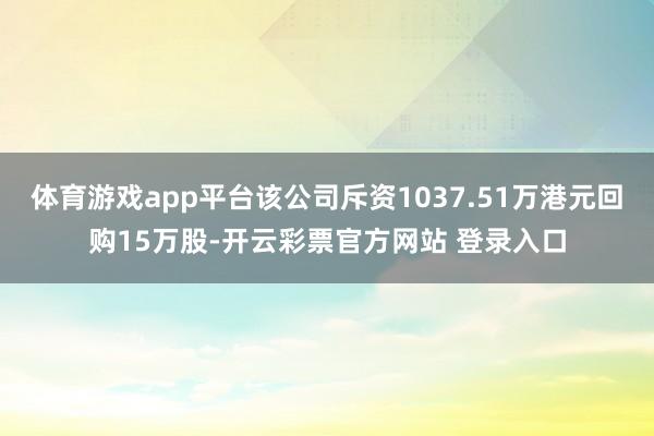 体育游戏app平台该公司斥资1037.51万港元回购15万股-开云彩票官方网站 登录入口