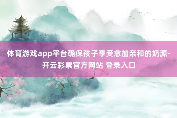 体育游戏app平台确保孩子享受愈加亲和的奶源-开云彩票官方网站 登录入口