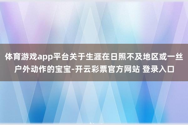 体育游戏app平台关于生涯在日照不及地区或一丝户外动作的宝宝-开云彩票官方网站 登录入口