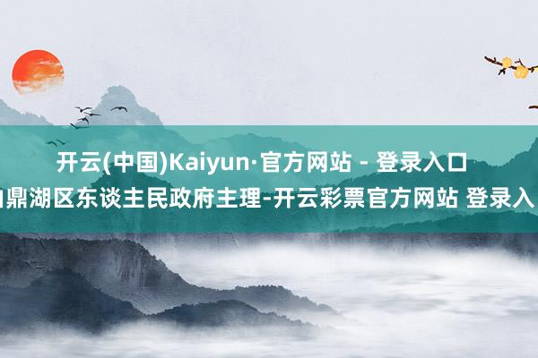 开云(中国)Kaiyun·官方网站 - 登录入口  由鼎湖区东谈主民政府主理-开云彩票官方网站 登录入口