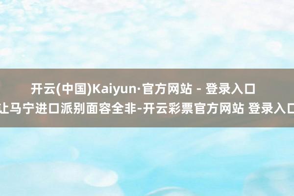 开云(中国)Kaiyun·官方网站 - 登录入口  让马宁进口派别面容全非-开云彩票官方网站 登录入口