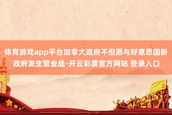 体育游戏app平台加拿大政府不但愿与好意思国新政府发生营业战-开云彩票官方网站 登录入口