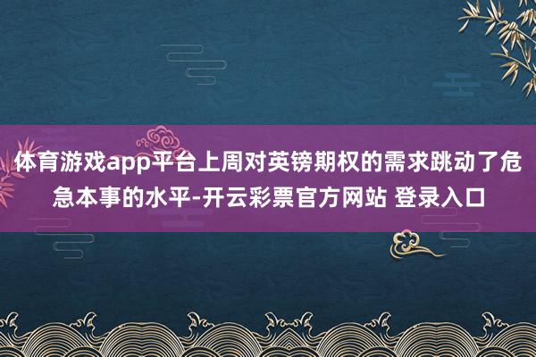 体育游戏app平台上周对英镑期权的需求跳动了危急本事的水平-开云彩票官方网站 登录入口