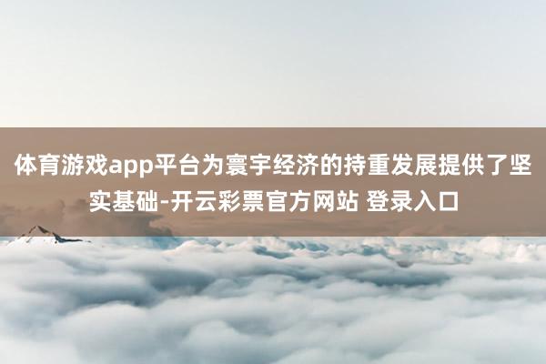 体育游戏app平台为寰宇经济的持重发展提供了坚实基础-开云彩票官方网站 登录入口