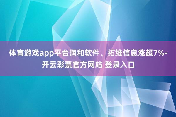 体育游戏app平台润和软件、拓维信息涨超7%-开云彩票官方网站 登录入口