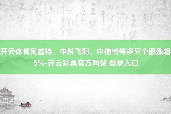开云体育奥普特、中科飞测、中信博等多只个股涨超5%-开云彩票官方网站 登录入口