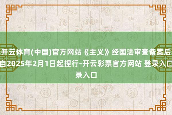 开云体育(中国)官方网站《主义》经国法审查备案后自2025年2月1日起捏行-开云彩票官方网站 登录入口