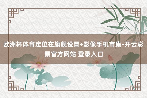 欧洲杯体育定位在旗舰设置+影像手机市集-开云彩票官方网站 登录入口