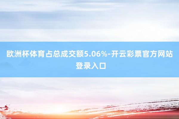 欧洲杯体育占总成交额5.06%-开云彩票官方网站 登录入口
