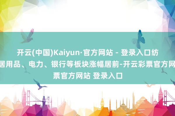 开云(中国)Kaiyun·官方网站 - 登录入口纺织制造、家居用品、电力、银行等板块涨幅居前-开云彩票官方网站 登录入口