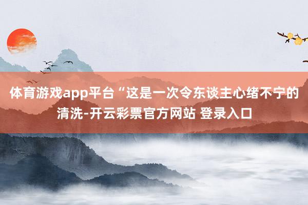 体育游戏app平台“这是一次令东谈主心绪不宁的清洗-开云彩票官方网站 登录入口