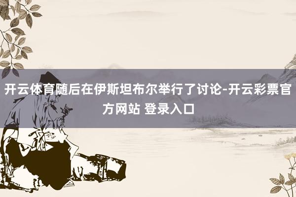 开云体育随后在伊斯坦布尔举行了讨论-开云彩票官方网站 登录入口