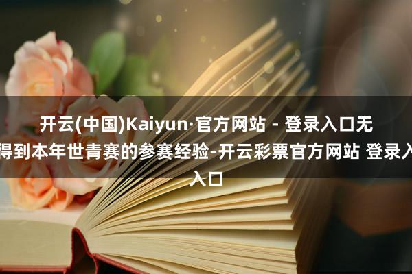 开云(中国)Kaiyun·官方网站 - 登录入口无缘得到本年世青赛的参赛经验-开云彩票官方网站 登录入口