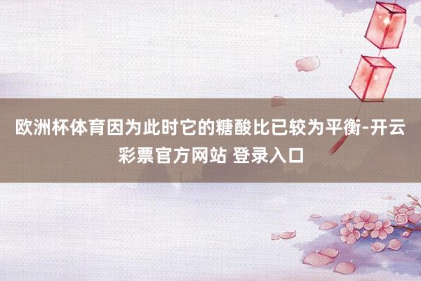 欧洲杯体育因为此时它的糖酸比已较为平衡-开云彩票官方网站 登录入口