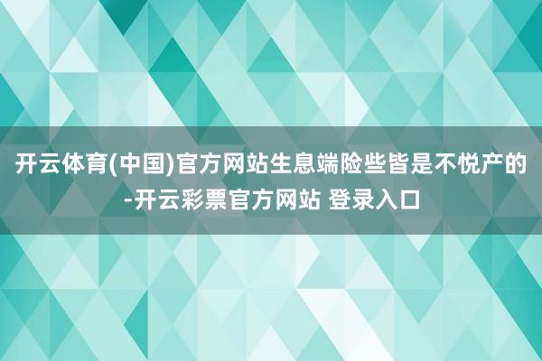 开云体育(中国)官方网站生息端险些皆是不悦产的-开云彩票官方网站 登录入口