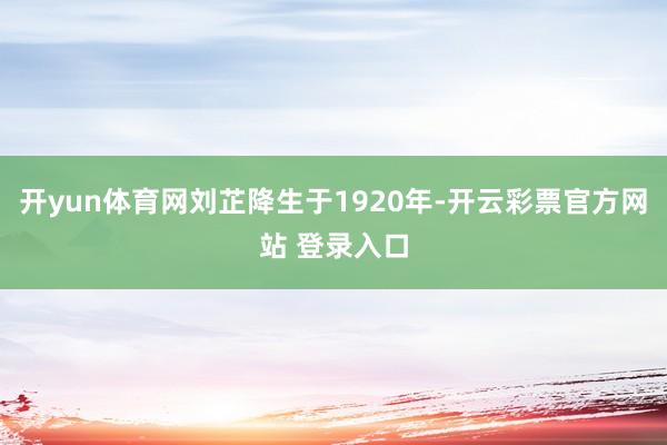 开yun体育网刘芷降生于1920年-开云彩票官方网站 登录入口