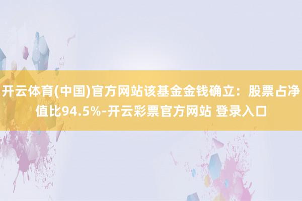 开云体育(中国)官方网站该基金金钱确立：股票占净值比94.5%-开云彩票官方网站 登录入口
