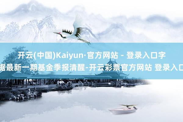 开云(中国)Kaiyun·官方网站 - 登录入口字据最新一期基金季报清醒-开云彩票官方网站 登录入口