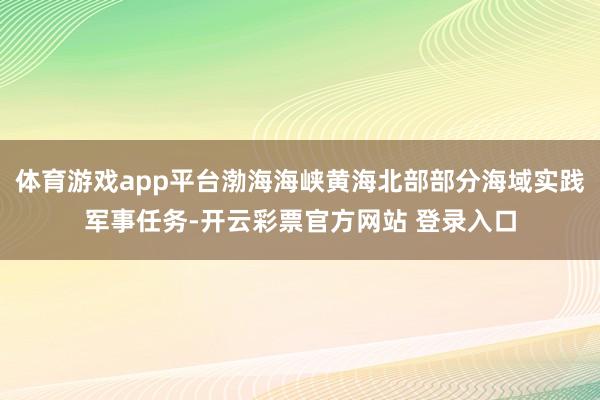 体育游戏app平台渤海海峡黄海北部部分海域实践军事任务-开云彩票官方网站 登录入口