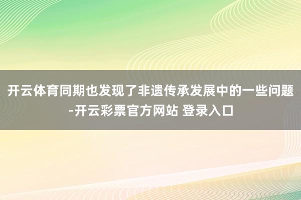 开云体育同期也发现了非遗传承发展中的一些问题-开云彩票官方网站 登录入口