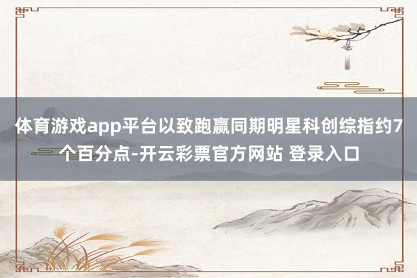 体育游戏app平台以致跑赢同期明星科创综指约7个百分点-开云彩票官方网站 登录入口