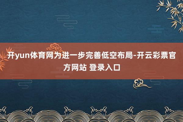 开yun体育网为进一步完善低空布局-开云彩票官方网站 登录入口