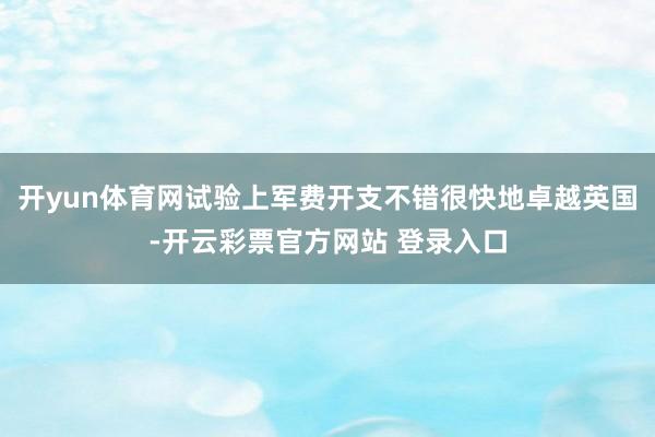 开yun体育网试验上军费开支不错很快地卓越英国-开云彩票官方网站 登录入口