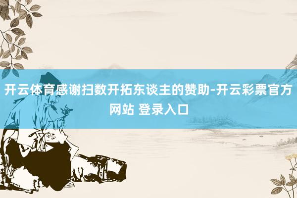 开云体育感谢扫数开拓东谈主的赞助-开云彩票官方网站 登录入口