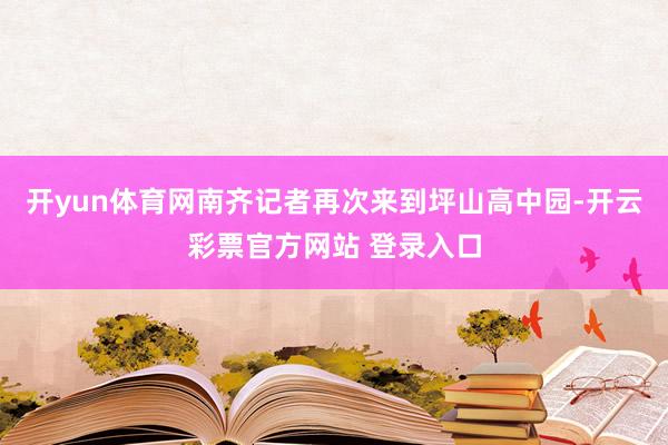 开yun体育网南齐记者再次来到坪山高中园-开云彩票官方网站 登录入口